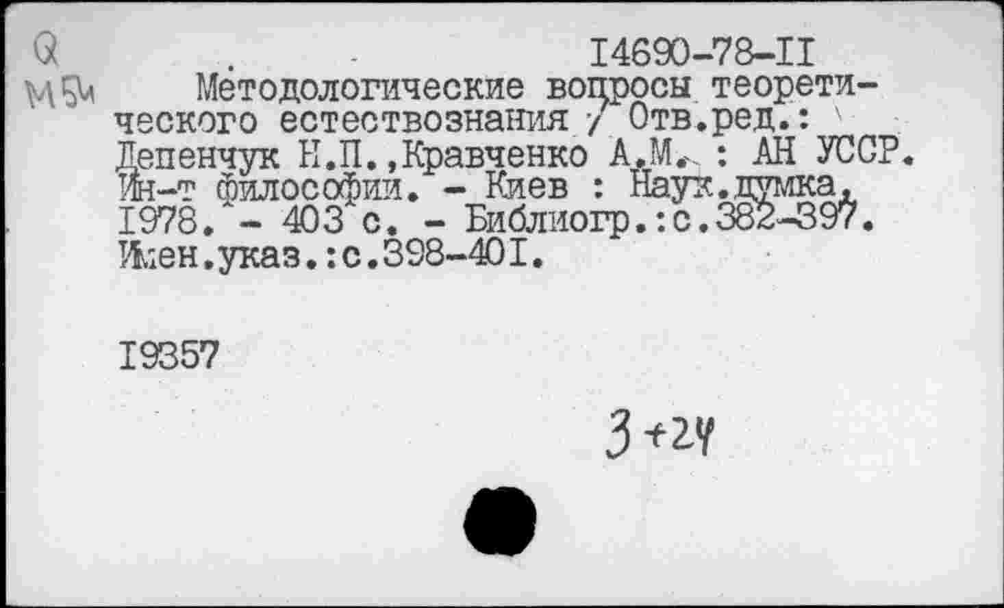 ﻿14690-78-11
Методологические вопросы теоретического естествознания / Отв.ред.: ' Депенчук Н.П. »Кравченко А.МГ. : АН УССР ш-т философии. - Киев : Наук.думка, 1978. - 403 с. - Библиогр.:с.382-397. тА;ен. указ.: с. 398-401.
19357